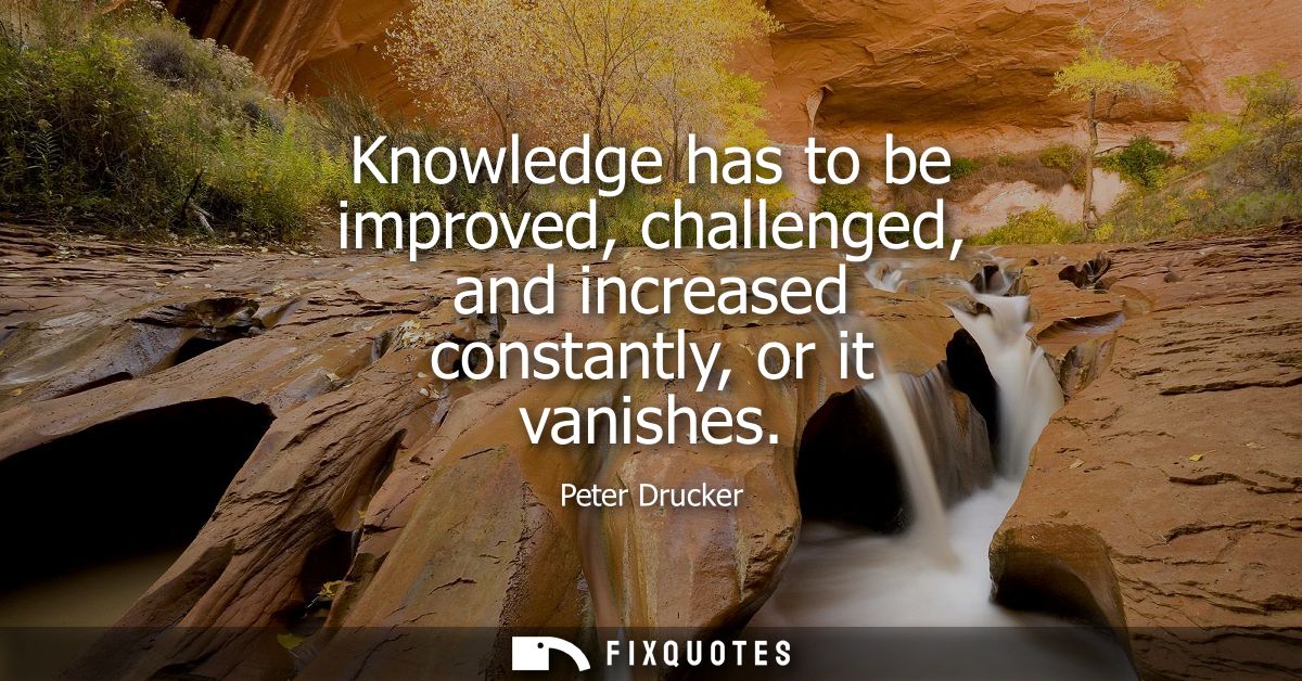 Knowledge has to be improved, challenged, and increased constantly, or it vanishes