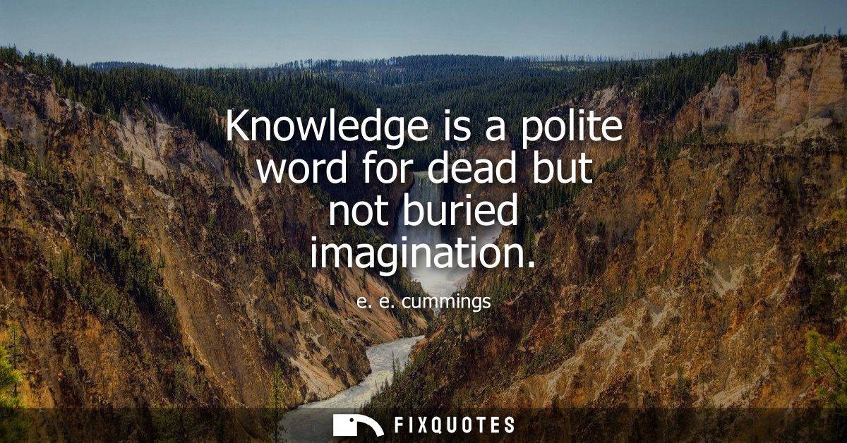 Knowledge is a polite word for dead but not buried imagination