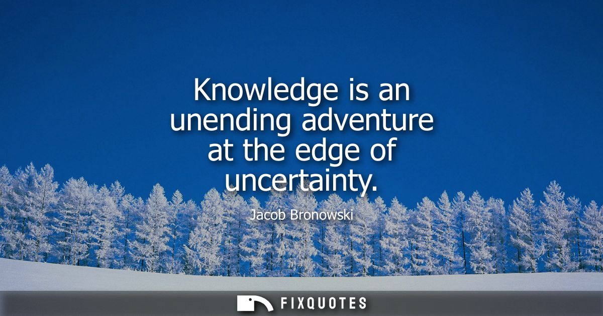 Knowledge is an unending adventure at the edge of uncertainty