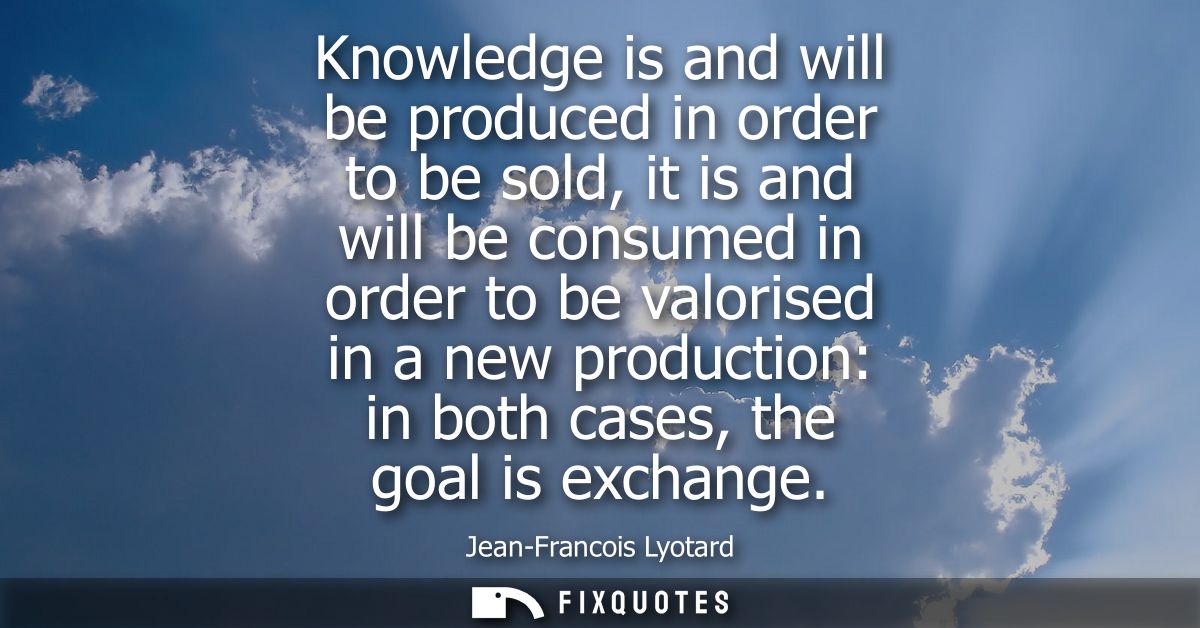 Knowledge is and will be produced in order to be sold, it is and will be consumed in order to be valorised in a new prod