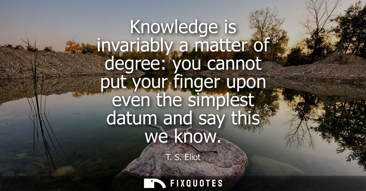 Knowledge is invariably a matter of degree: you cannot put your finger upon even the simplest datum and say this we know