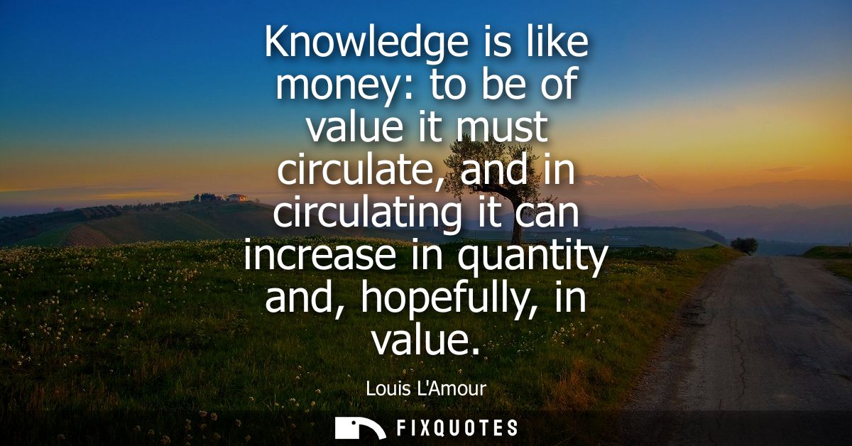 Knowledge is like money: to be of value it must circulate, and in circulating it can increase in quantity and, hopefully