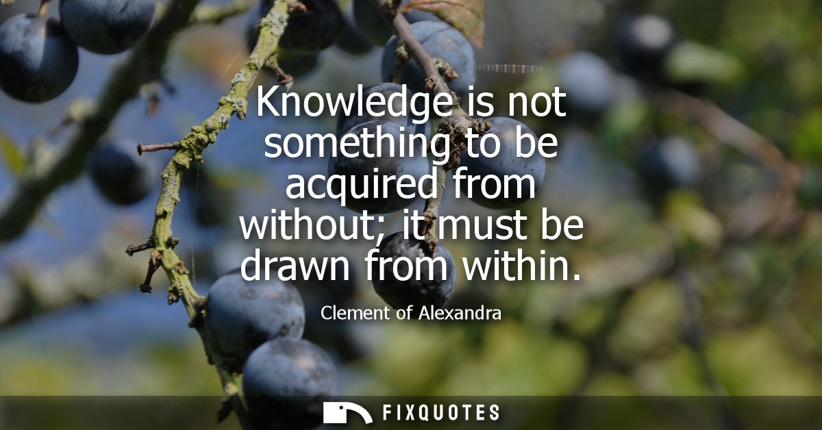 Knowledge is not something to be acquired from without it must be drawn from within