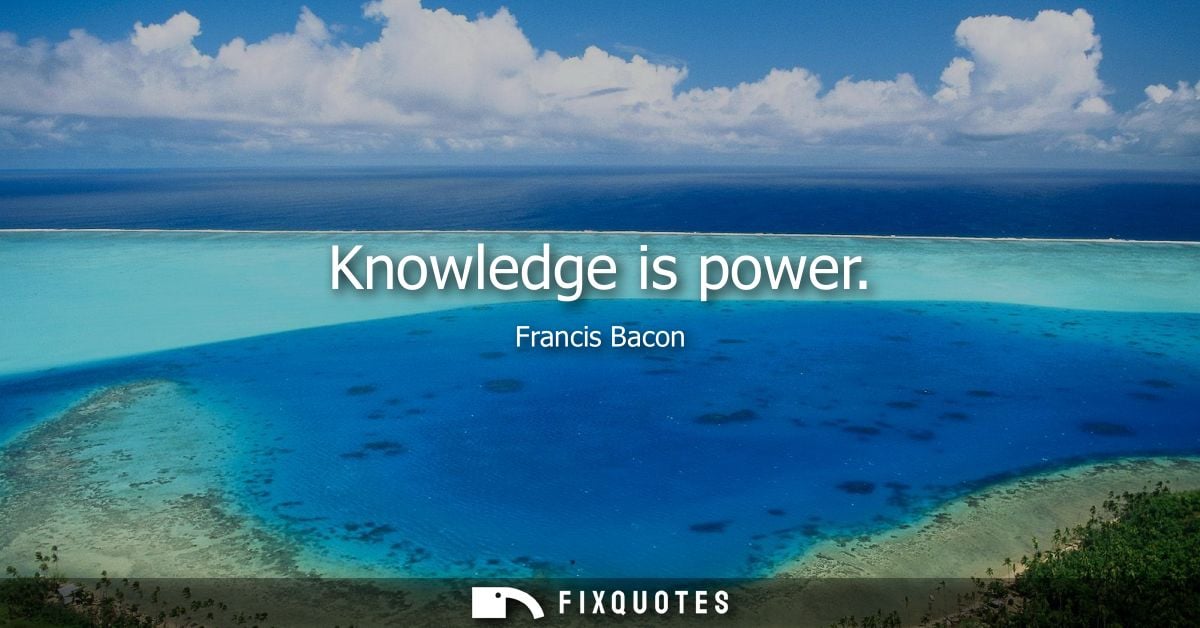 Knowledge is power - Francis Bacon