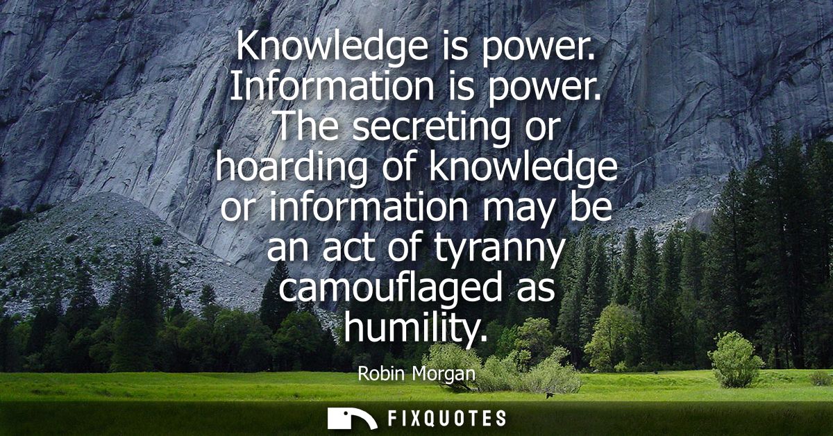 Knowledge is power. Information is power. The secreting or hoarding of knowledge or information may be an act of tyranny