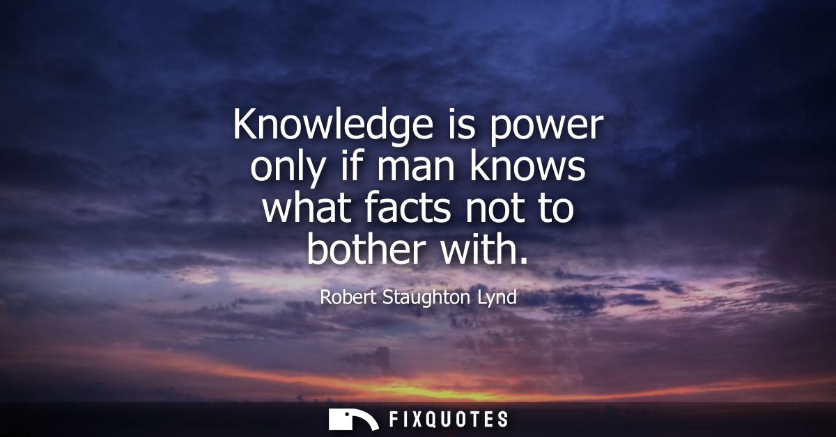Knowledge is power only if man knows what facts not to bother with