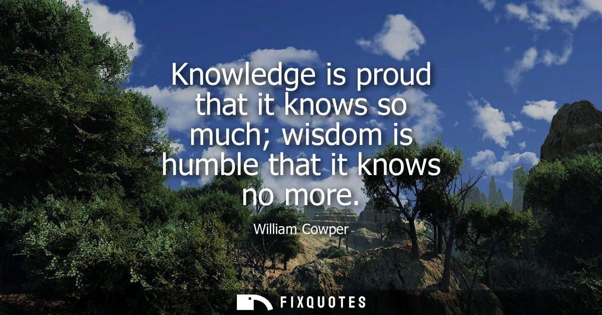 Knowledge is proud that it knows so much wisdom is humble that it knows no more