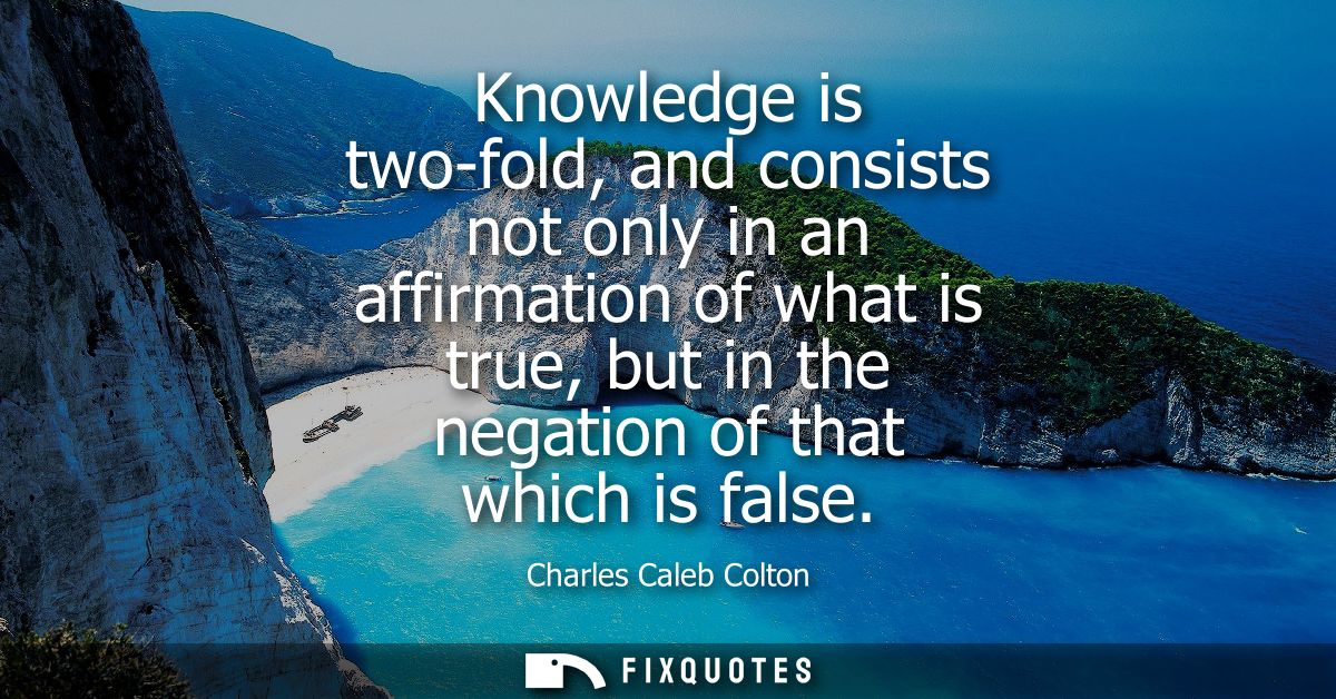 Knowledge is two-fold, and consists not only in an affirmation of what is true, but in the negation of that which is fal