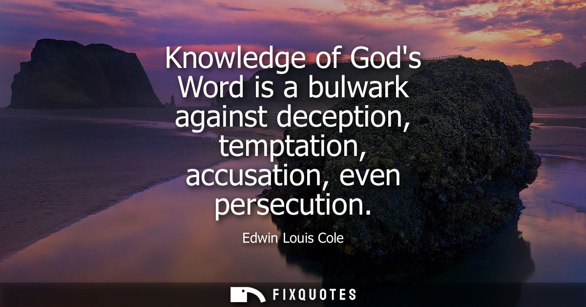 Knowledge of Gods Word is a bulwark against deception, temptation, accusation, even persecution