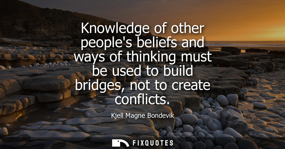 Knowledge of other peoples beliefs and ways of thinking must be used to build bridges, not to create conflicts