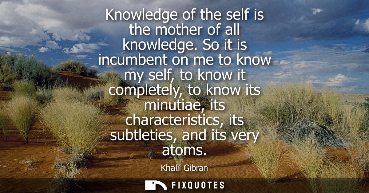 Knowledge of the self is the mother of all knowledge. So it is incumbent on me to know my self, to know it completely, t
