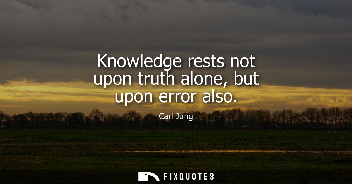Knowledge rests not upon truth alone, but upon error also