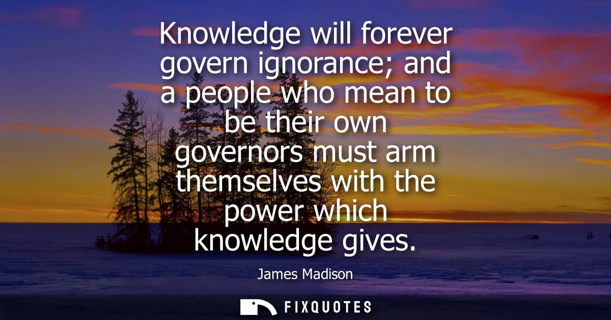 Knowledge will forever govern ignorance and a people who mean to be their own governors must arm themselves with the pow