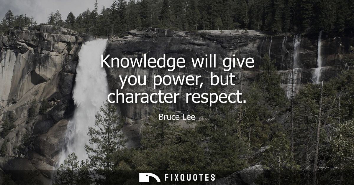Knowledge will give you power, but character respect
