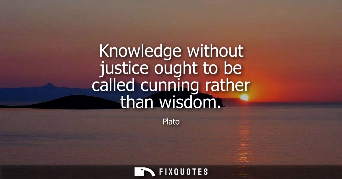 Knowledge without justice ought to be called cunning rather than wisdom