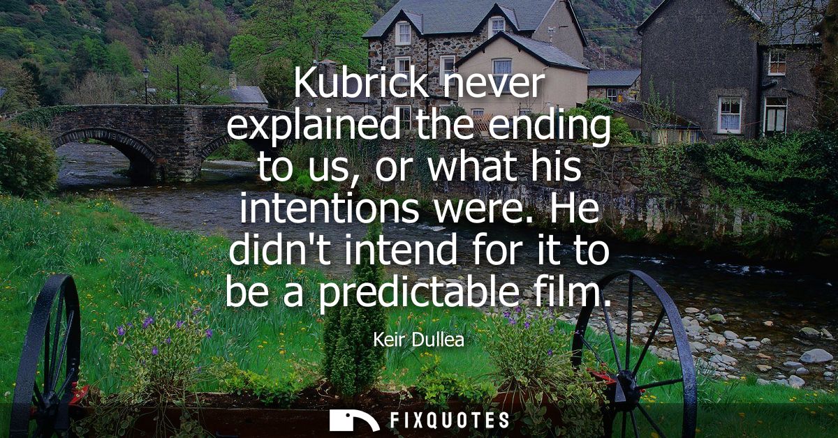 Kubrick never explained the ending to us, or what his intentions were. He didnt intend for it to be a predictable film