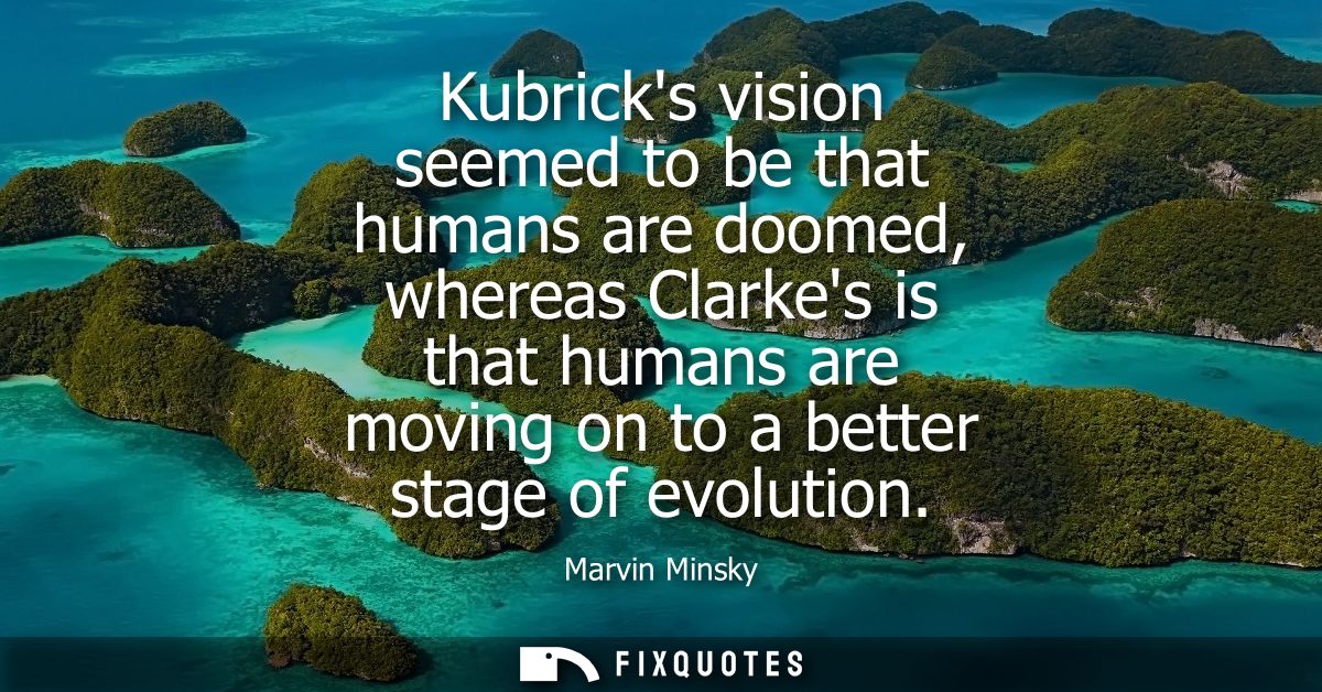 Kubricks vision seemed to be that humans are doomed, whereas Clarkes is that humans are moving on to a better stage of e