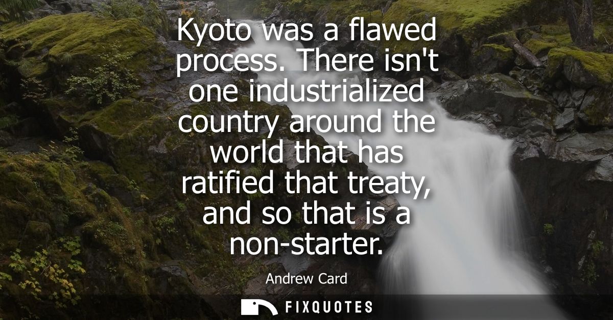 Kyoto was a flawed process. There isnt one industrialized country around the world that has ratified that treaty, and so