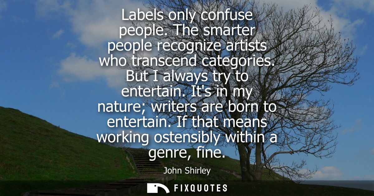 Labels only confuse people. The smarter people recognize artists who transcend categories. But I always try to entertain