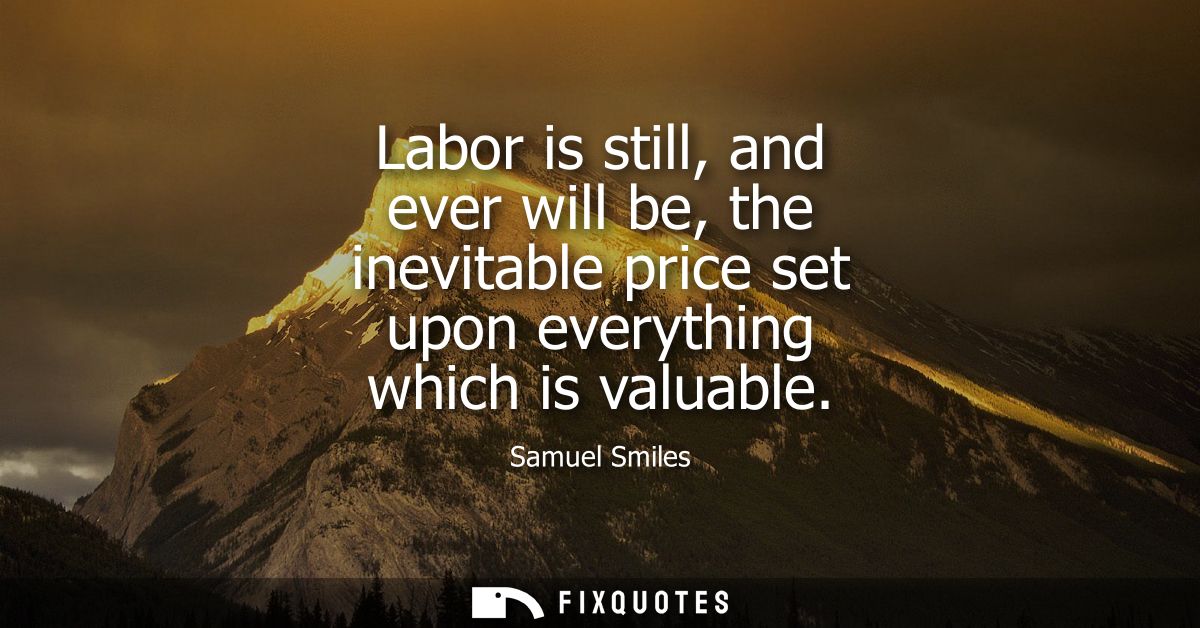 Labor is still, and ever will be, the inevitable price set upon everything which is valuable