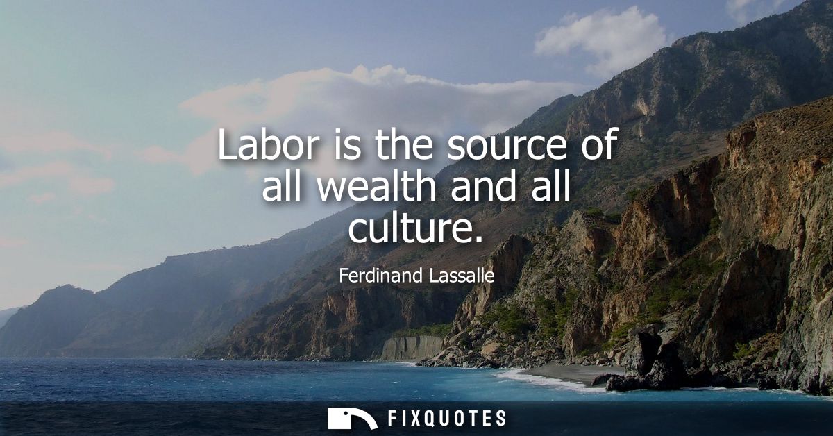 Labor is the source of all wealth and all culture