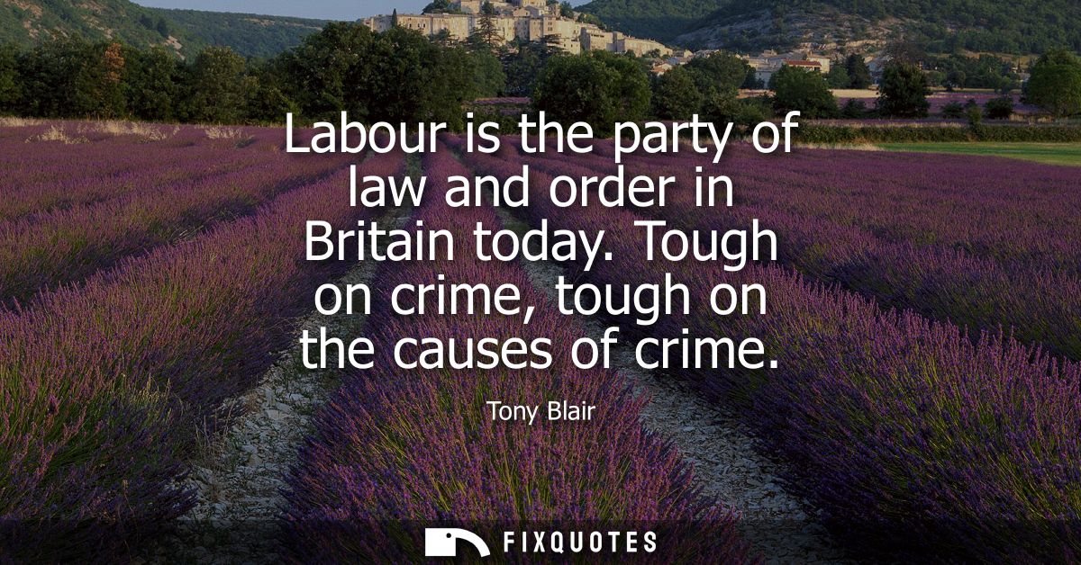 Labour is the party of law and order in Britain today. Tough on crime, tough on the causes of crime