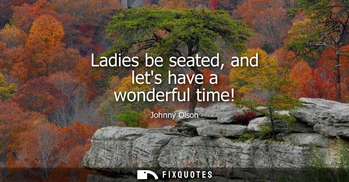 Ladies be seated, and lets have a wonderful time!