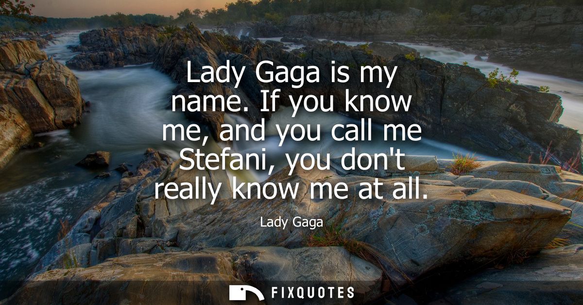 Lady Gaga is my name. If you know me, and you call me Stefani, you dont really know me at all