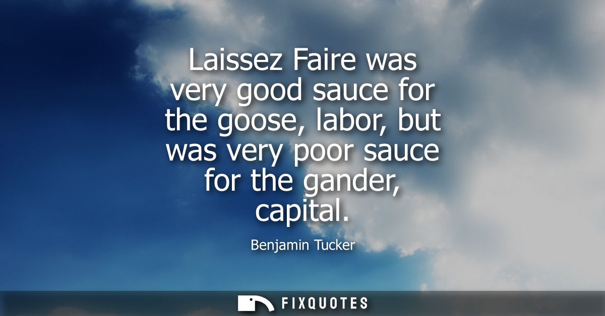 Laissez Faire was very good sauce for the goose, labor, but was very poor sauce for the gander, capital
