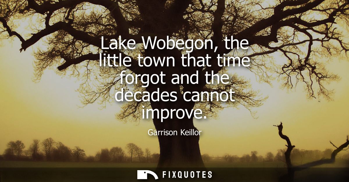 Lake Wobegon, the little town that time forgot and the decades cannot improve