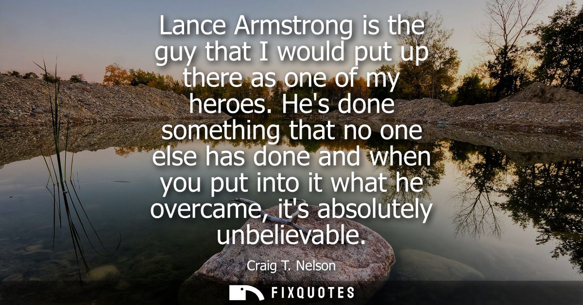 Lance Armstrong is the guy that I would put up there as one of my heroes. Hes done something that no one else has done a