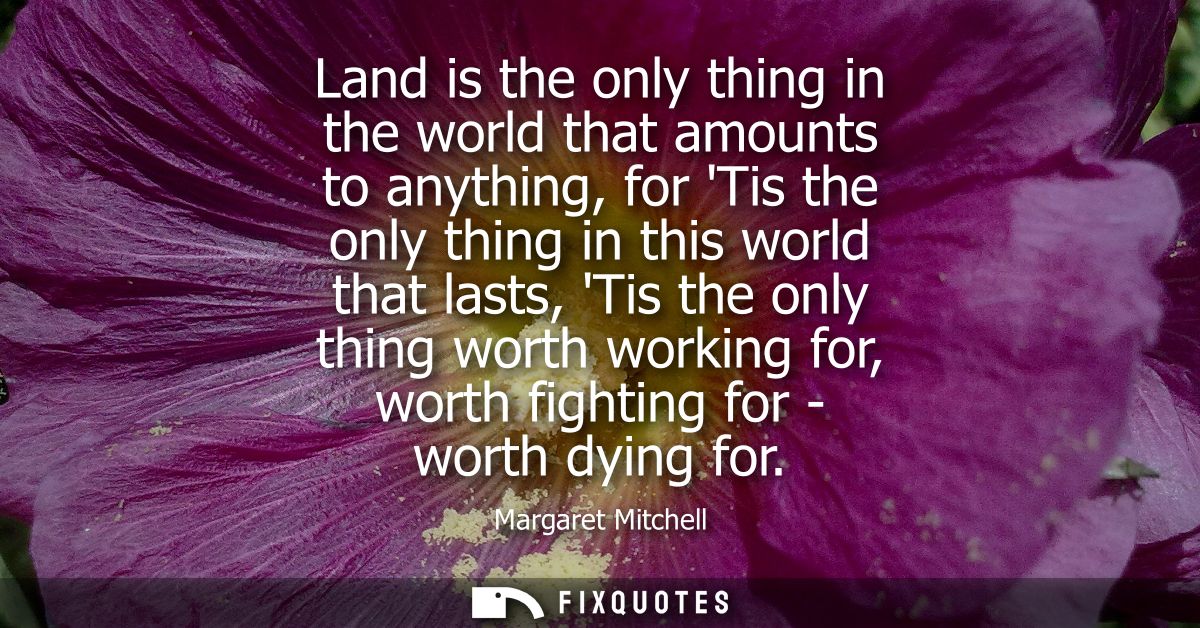 Land is the only thing in the world that amounts to anything, for Tis the only thing in this world that lasts, Tis the o