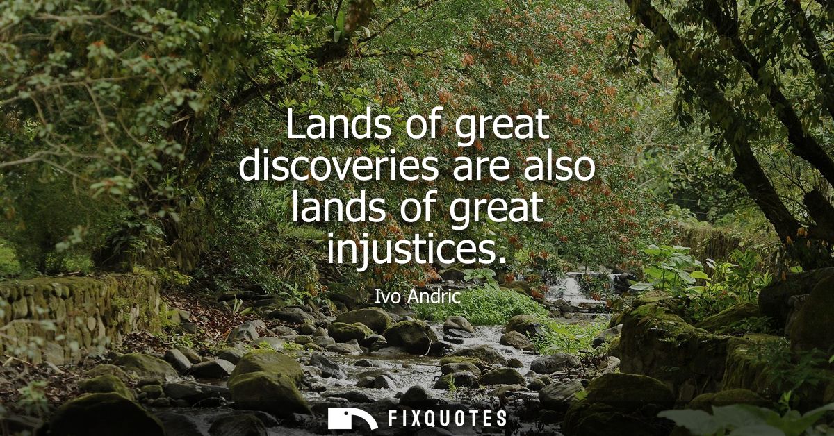 Lands of great discoveries are also lands of great injustices