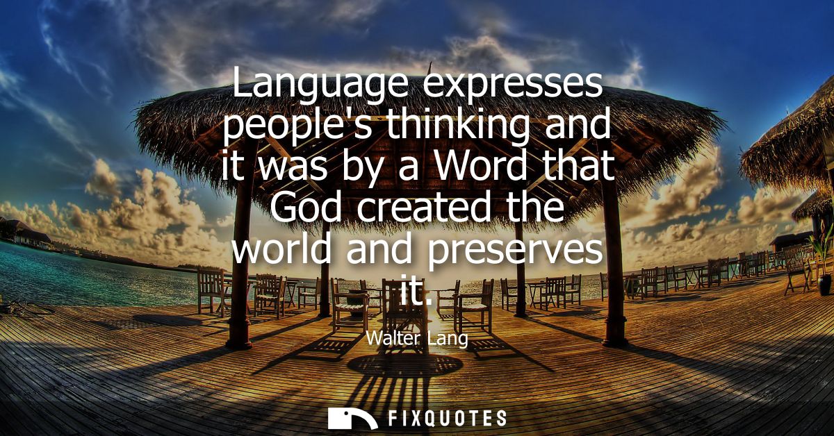 Language expresses peoples thinking and it was by a Word that God created the world and preserves it