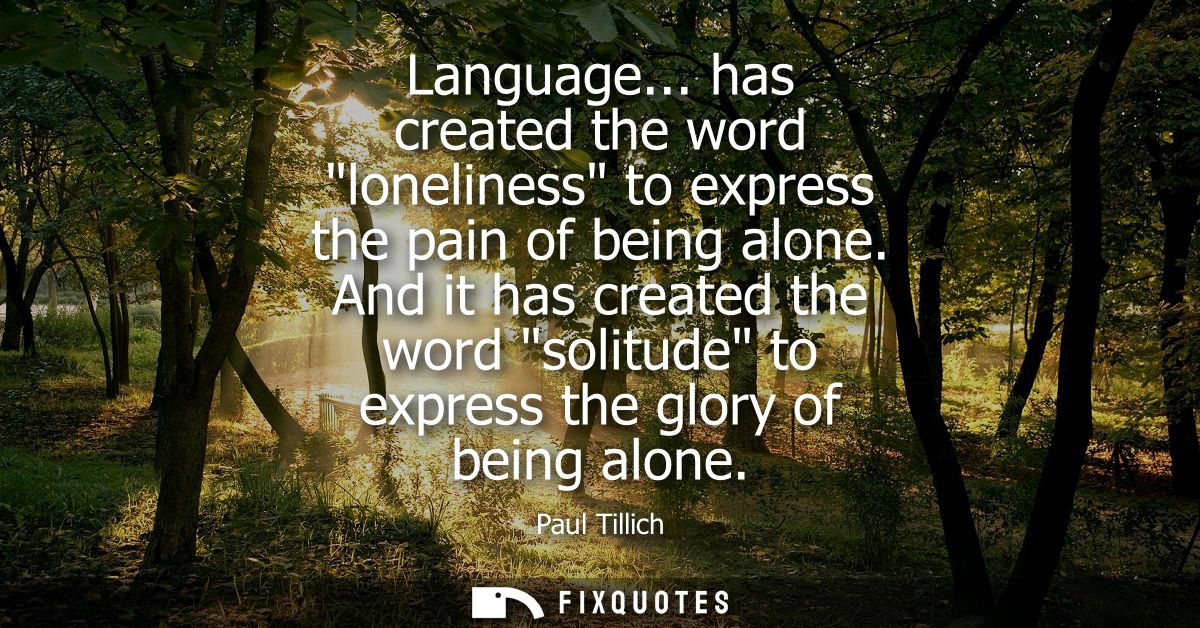Language... has created the word loneliness to express the pain of being alone. And it has created the word solitude to 