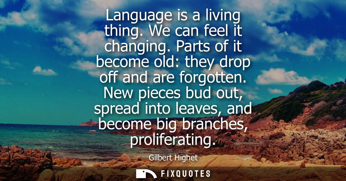 Language is a living thing. We can feel it changing. Parts of it become old: they drop off and are forgotten.