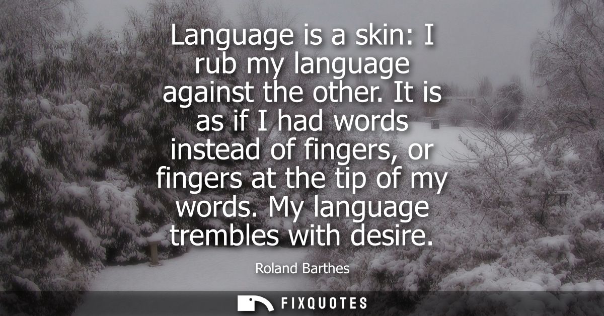 Language is a skin: I rub my language against the other. It is as if I had words instead of fingers, or fingers at the t
