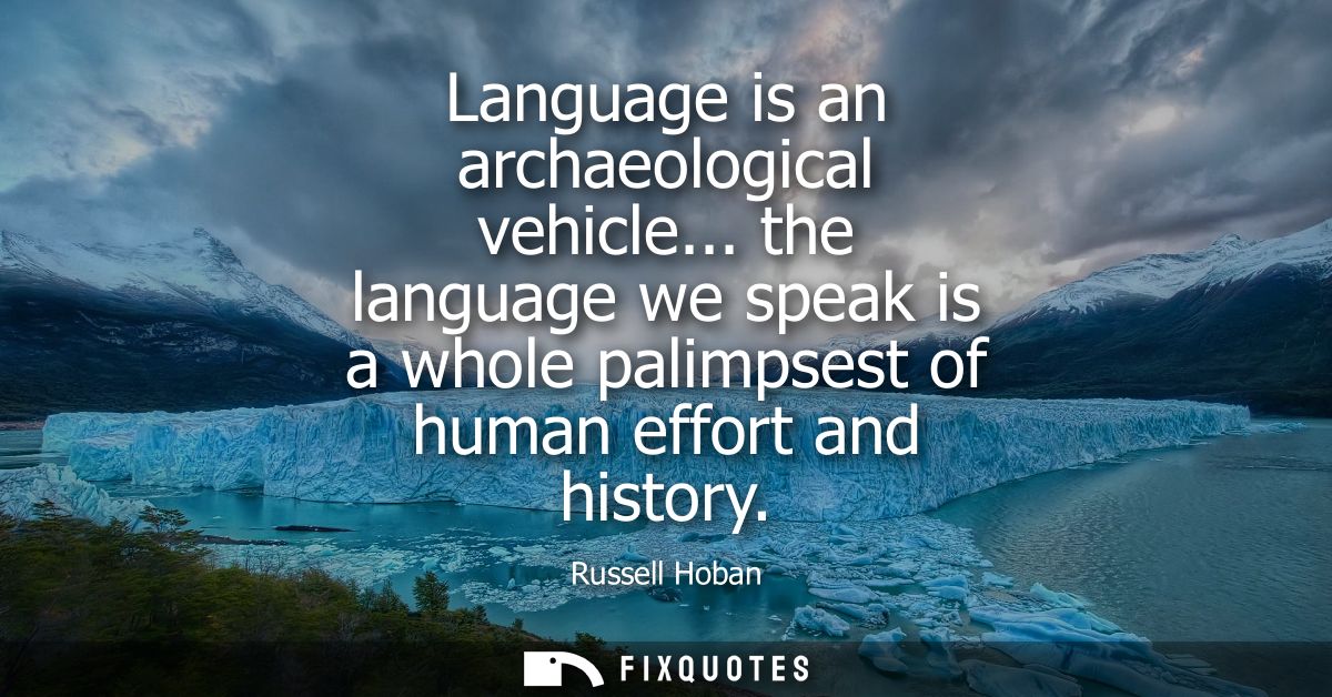 Language is an archaeological vehicle... the language we speak is a whole palimpsest of human effort and history
