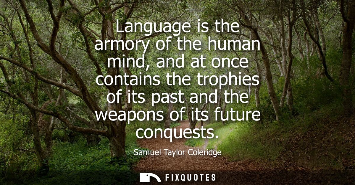Language is the armory of the human mind, and at once contains the trophies of its past and the weapons of its future co