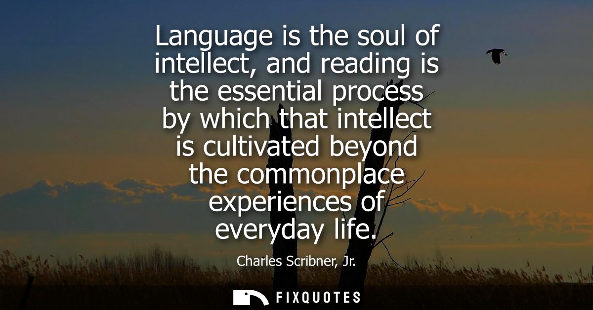 Language is the soul of intellect, and reading is the essential process by which that intellect is cultivated beyond the