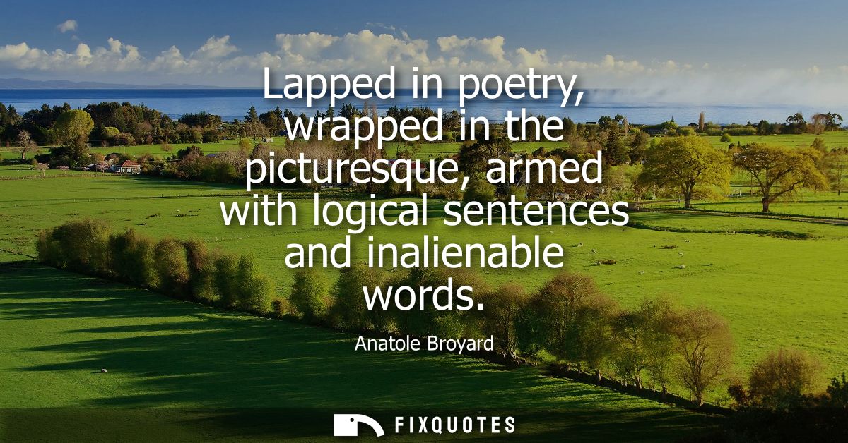 Lapped in poetry, wrapped in the picturesque, armed with logical sentences and inalienable words