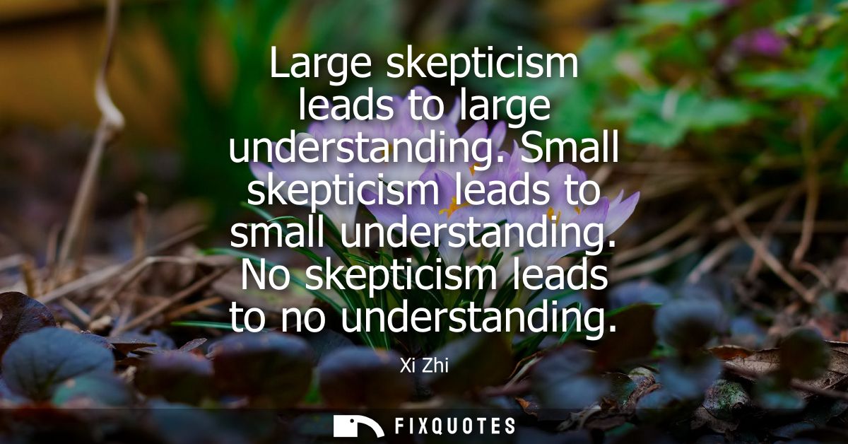 Large skepticism leads to large understanding. Small skepticism leads to small understanding. No skepticism leads to no 
