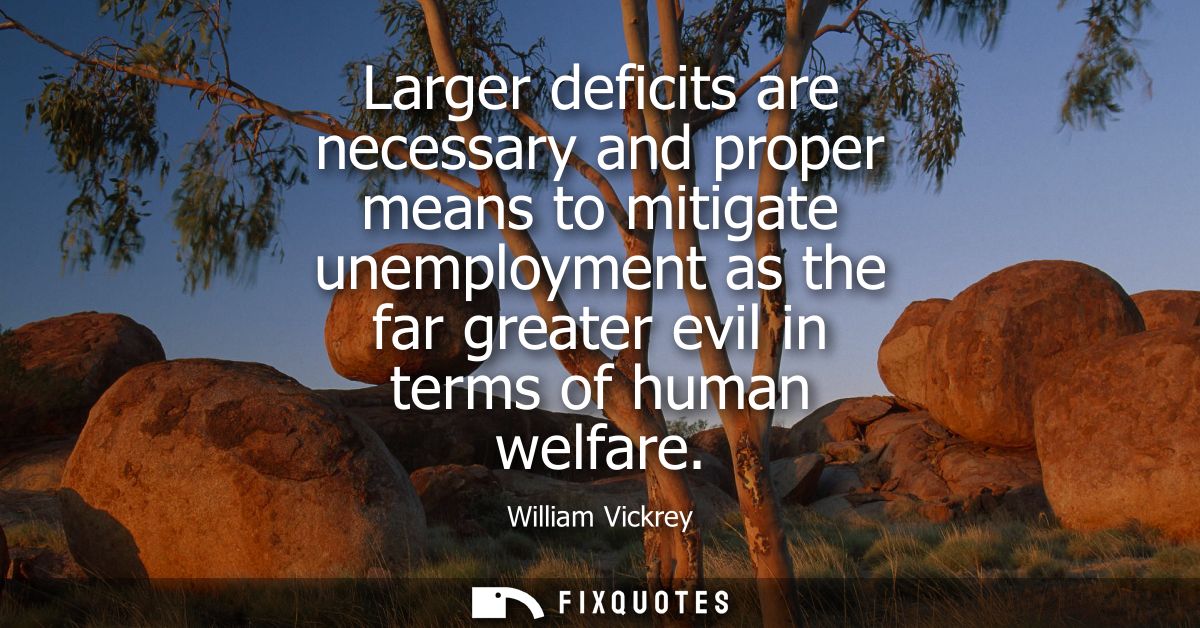 Larger deficits are necessary and proper means to mitigate unemployment as the far greater evil in terms of human welfar