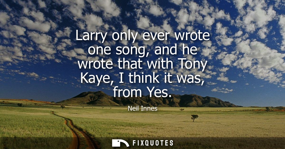 Larry only ever wrote one song, and he wrote that with Tony Kaye, I think it was, from Yes