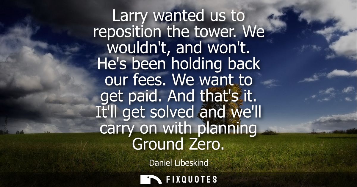 Larry wanted us to reposition the tower. We wouldnt, and wont. Hes been holding back our fees. We want to get paid. And 