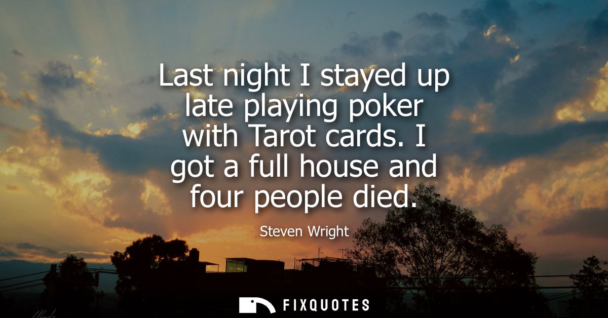 Last night I stayed up late playing poker with Tarot cards. I got a full house and four people died