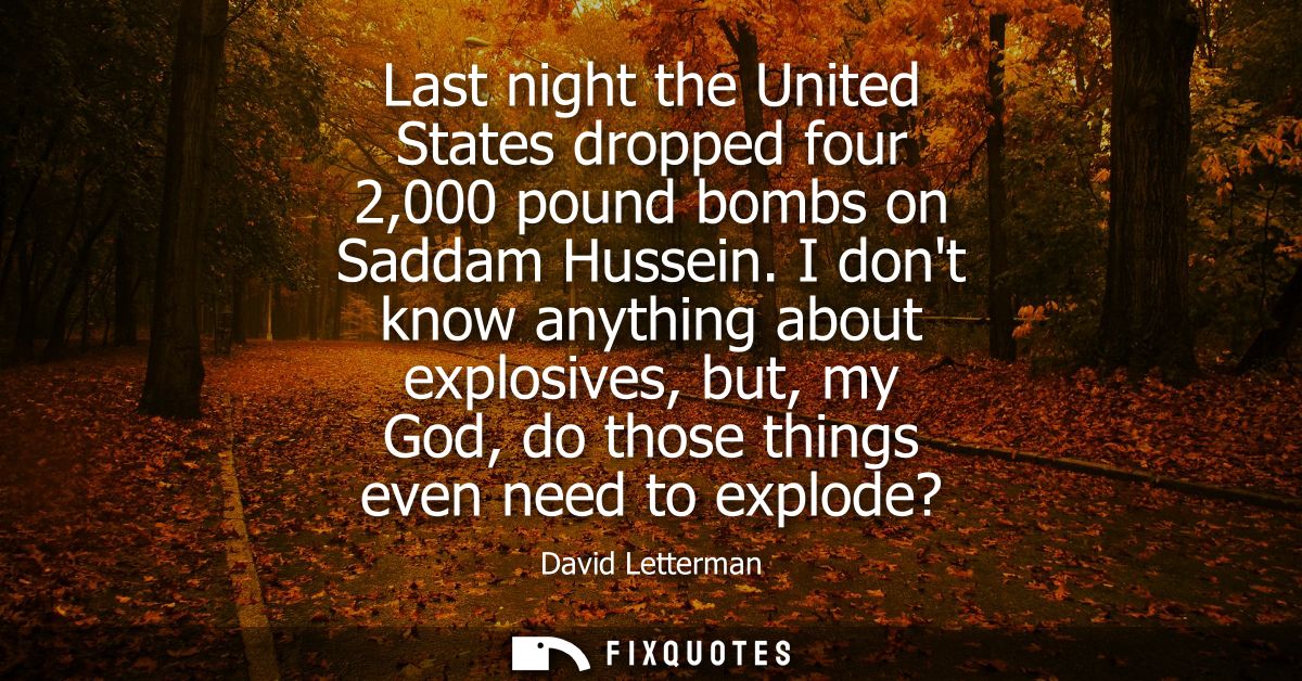 Last night the United States dropped four 2,000 pound bombs on Saddam Hussein. I dont know anything about explosives, bu