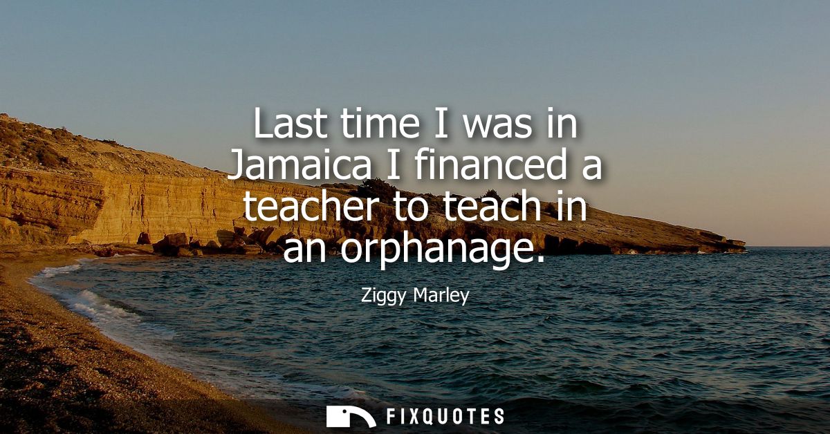 Last time I was in Jamaica I financed a teacher to teach in an orphanage