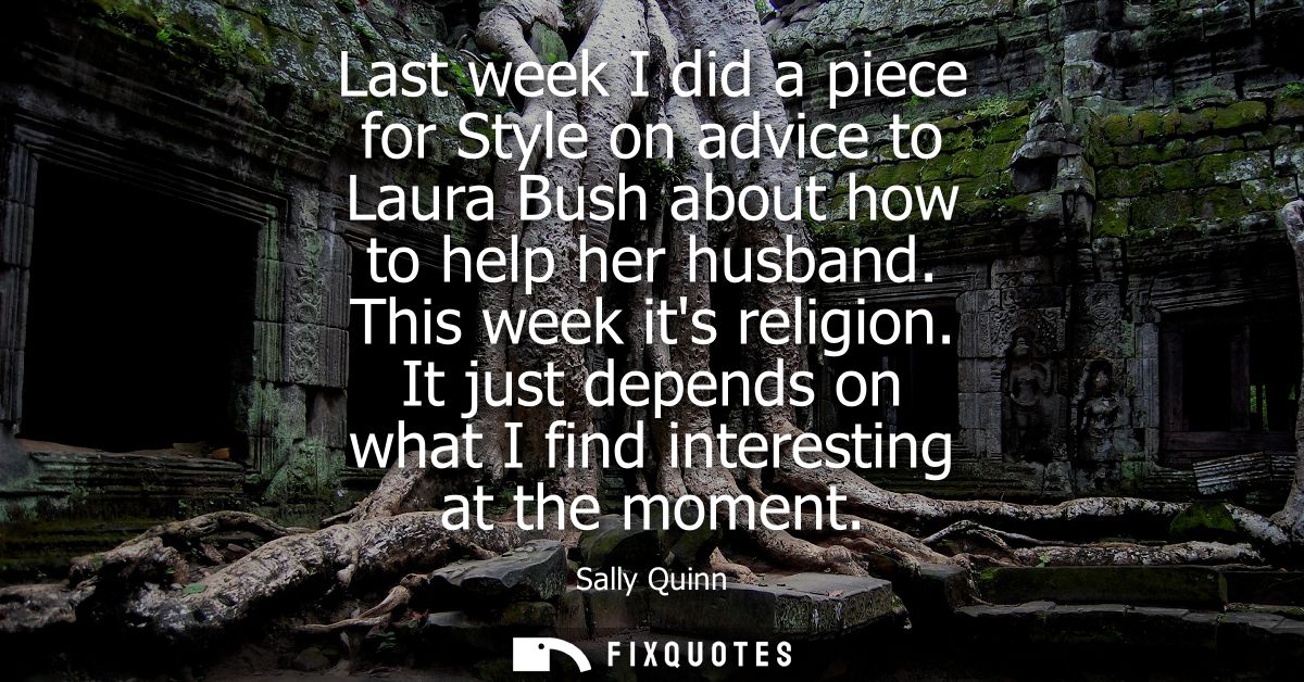 Last week I did a piece for Style on advice to Laura Bush about how to help her husband. This week its religion.