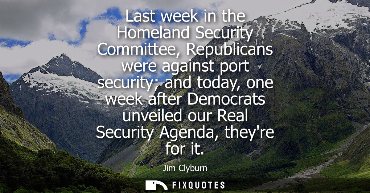 Last week in the Homeland Security Committee, Republicans were against port security and today, one week after Democrats